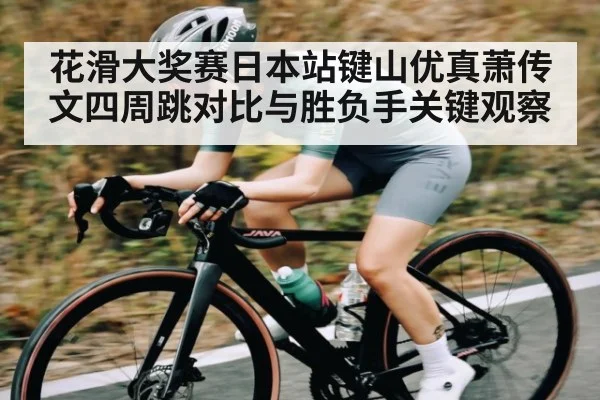 花滑大奖赛日本站键山优真萧传文四周跳对比与胜负手关键观察