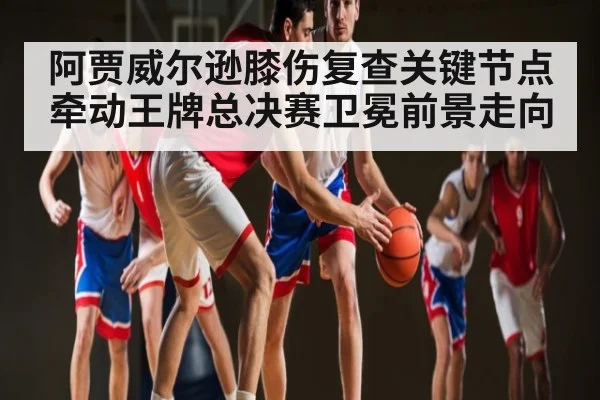 阿贾威尔逊膝伤复查关键节点牵动王牌总决赛卫冕前景走向