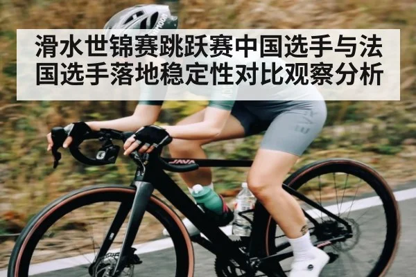 滑水世锦赛跳跃赛中国选手与法国选手落地稳定性对比观察分析