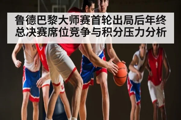 鲁德巴黎大师赛首轮出局后年终总决赛席位竞争与积分压力分析